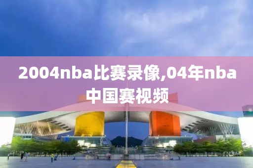 2004nba比赛录像,04年nba中国赛视频-第1张图片-雷速体育