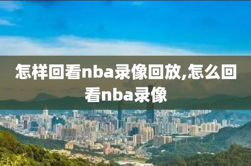 怎样回看nba录像回放,怎么回看nba录像-第1张图片-雷速体育