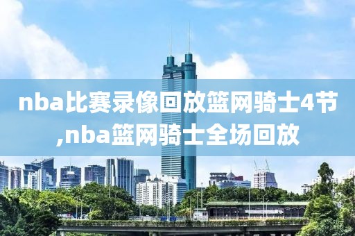 nba比赛录像回放篮网骑士4节,nba篮网骑士全场回放-第1张图片-雷速体育