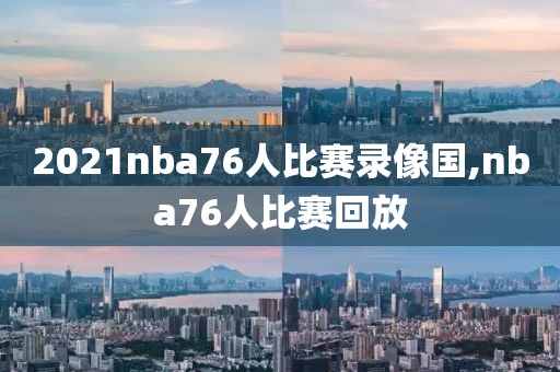 2021nba76人比赛录像国,nba76人比赛回放-第1张图片-雷速体育