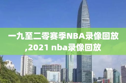 一九至二零赛季NBA录像回放,2021 nba录像回放-第1张图片-雷速体育