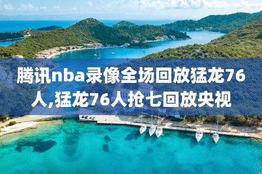 腾讯nba录像全场回放猛龙76人,猛龙76人抢七回放央视-第1张图片-雷速体育