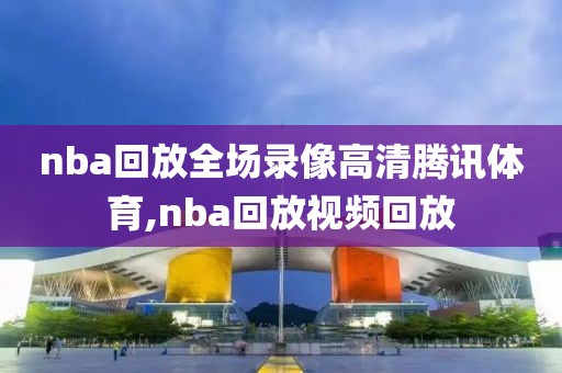 nba回放全场录像高清腾讯体育,nba回放视频回放-第1张图片-雷速体育