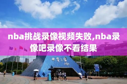 nba挑战录像视频失败,nba录像吧录像不看结果-第1张图片-雷速体育