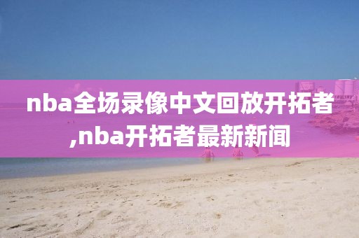 nba全场录像中文回放开拓者,nba开拓者最新新闻-第1张图片-雷速体育