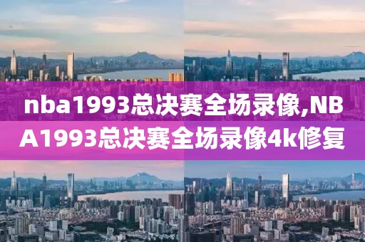 nba1993总决赛全场录像,NBA1993总决赛全场录像4k修复-第1张图片-雷速体育