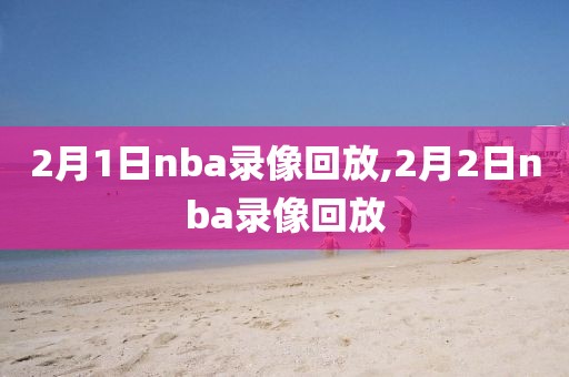 2月1日nba录像回放,2月2日nba录像回放-第1张图片-雷速体育