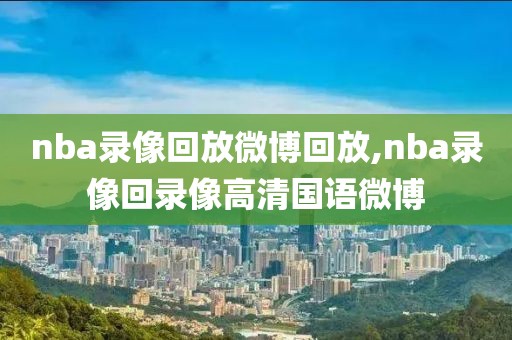 nba录像回放微博回放,nba录像回录像高清国语微博-第1张图片-雷速体育