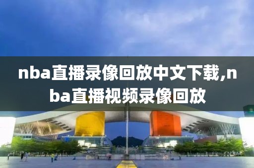 nba直播录像回放中文下载,nba直播视频录像回放-第1张图片-雷速体育