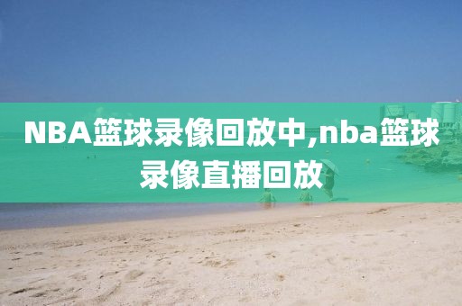 NBA篮球录像回放中,nba篮球录像直播回放-第1张图片-雷速体育