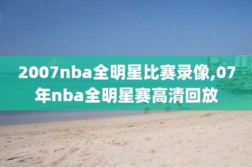 2007nba全明星比赛录像,07年nba全明星赛高清回放-第1张图片-雷速体育