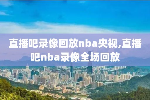 直播吧录像回放nba央视,直播吧nba录像全场回放-第1张图片-雷速体育