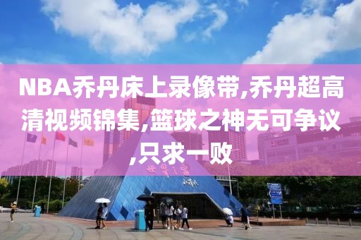 NBA乔丹床上录像带,乔丹超高清视频锦集,篮球之神无可争议,只求一败-第1张图片-雷速体育