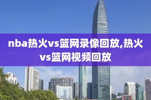 nba热火vs篮网录像回放,热火vs篮网视频回放-第1张图片-雷速体育