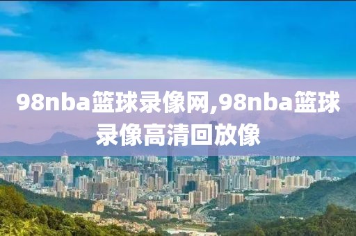 98nba篮球录像网,98nba篮球录像高清回放像-第1张图片-雷速体育