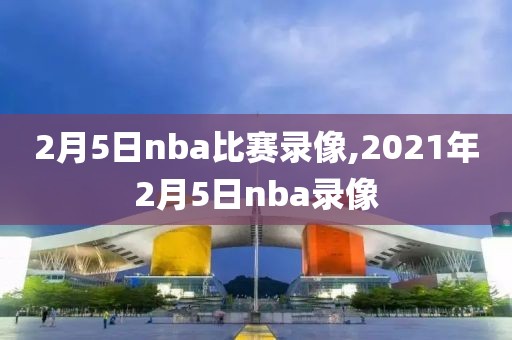 2月5日nba比赛录像,2021年2月5日nba录像-第1张图片-雷速体育