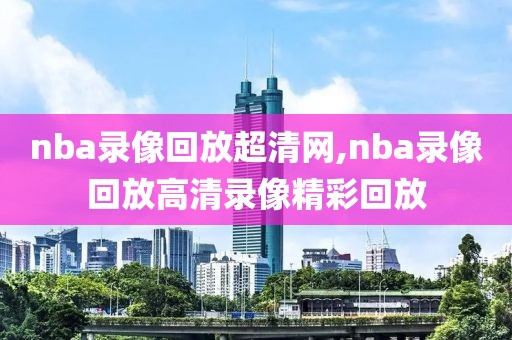 nba录像回放超清网,nba录像回放高清录像精彩回放-第1张图片-雷速体育