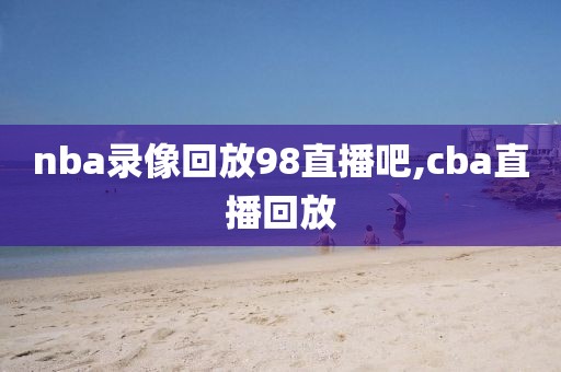 nba录像回放98直播吧,cba直播回放-第1张图片-雷速体育