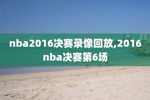 nba2016决赛录像回放,2016nba决赛第6场-第1张图片-雷速体育
