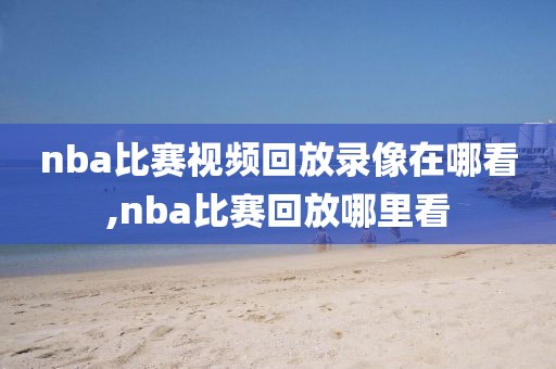 nba比赛视频回放录像在哪看,nba比赛回放哪里看-第1张图片-雷速体育