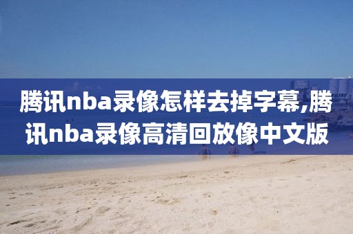 腾讯nba录像怎样去掉字幕,腾讯nba录像高清回放像中文版-第1张图片-雷速体育