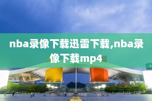 nba录像下载迅雷下载,nba录像下载mp4-第1张图片-雷速体育