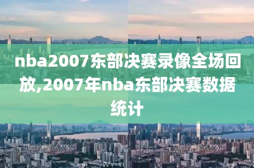 nba2007东部决赛录像全场回放,2007年nba东部决赛数据统计-第1张图片-雷速体育