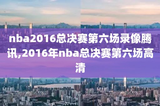 nba2016总决赛第六场录像腾讯,2016年nba总决赛第六场高清-第1张图片-雷速体育