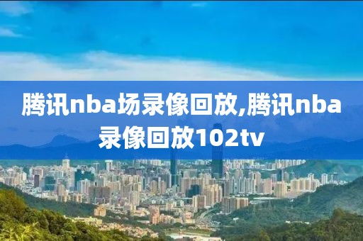 腾讯nba场录像回放,腾讯nba录像回放102tv-第1张图片-雷速体育