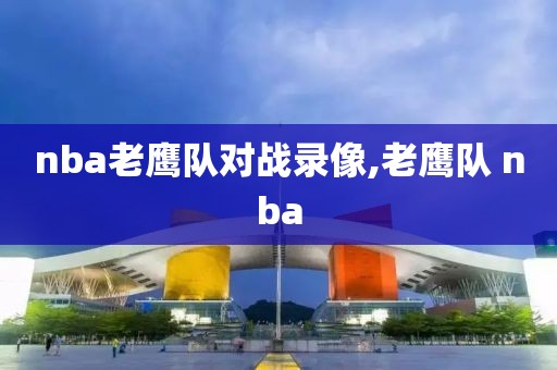 nba老鹰队对战录像,老鹰队 nba-第1张图片-雷速体育