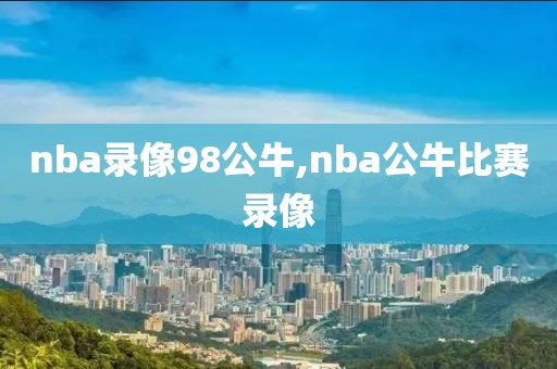 nba录像98公牛,nba公牛比赛录像-第1张图片-雷速体育