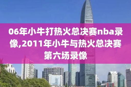 06年小牛打热火总决赛nba录像,2011年小牛与热火总决赛第六场录像-第1张图片-雷速体育