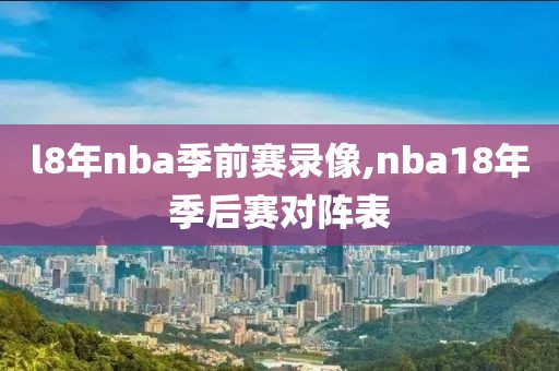 l8年nba季前赛录像,nba18年季后赛对阵表-第1张图片-雷速体育