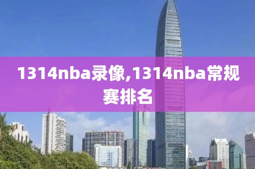 1314nba录像,1314nba常规赛排名-第1张图片-雷速体育