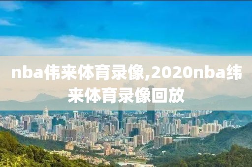 nba伟来体育录像,2020nba纬来体育录像回放-第1张图片-雷速体育