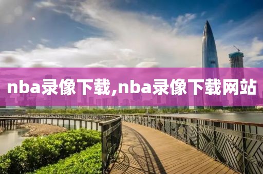 nba录像下载,nba录像下载网站-第1张图片-雷速体育