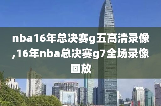 nba16年总决赛g五高清录像,16年nba总决赛g7全场录像回放-第1张图片-雷速体育