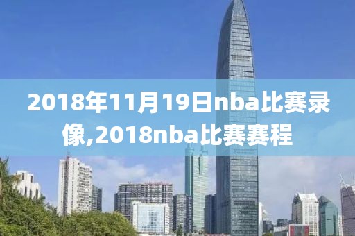 2018年11月19日nba比赛录像,2018nba比赛赛程-第1张图片-雷速体育