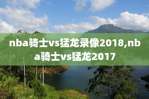 nba骑士vs猛龙录像2018,nba骑士vs猛龙2017-第1张图片-雷速体育