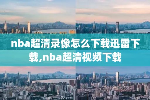 nba超清录像怎么下载迅雷下载,nba超清视频下载-第1张图片-雷速体育