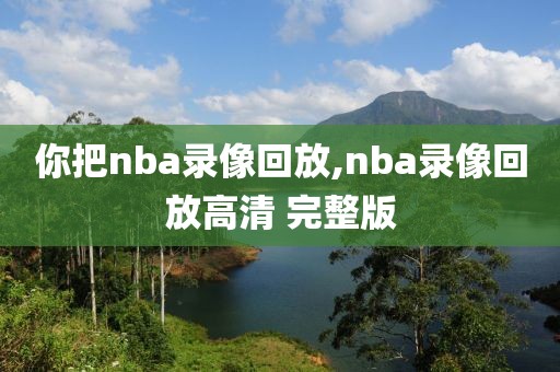 你把nba录像回放,nba录像回放高清 完整版-第1张图片-雷速体育
