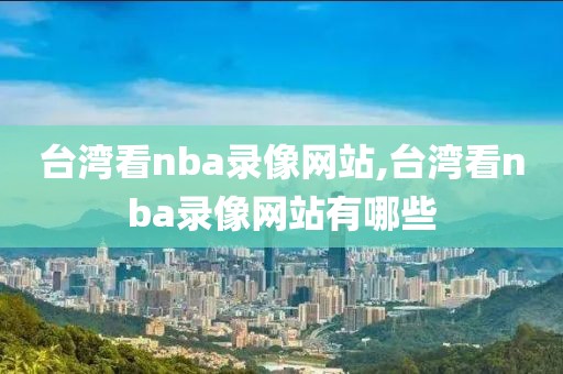 台湾看nba录像网站,台湾看nba录像网站有哪些-第1张图片-雷速体育