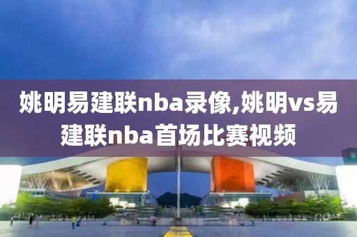 姚明易建联nba录像,姚明vs易建联nba首场比赛视频-第1张图片-雷速体育
