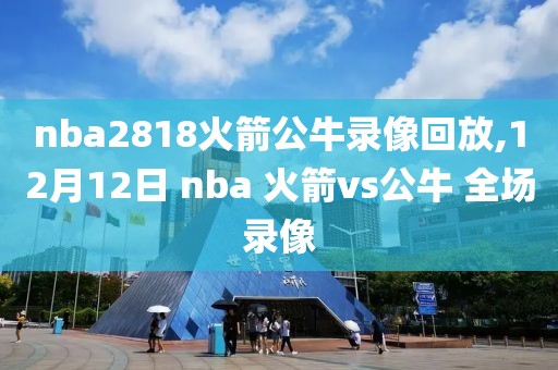 nba2818火箭公牛录像回放,12月12日 nba 火箭vs公牛 全场录像-第1张图片-雷速体育