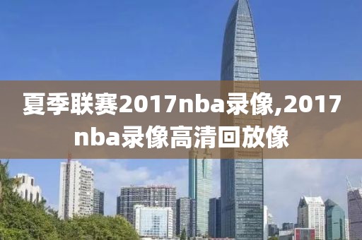 夏季联赛2017nba录像,2017nba录像高清回放像-第1张图片-雷速体育