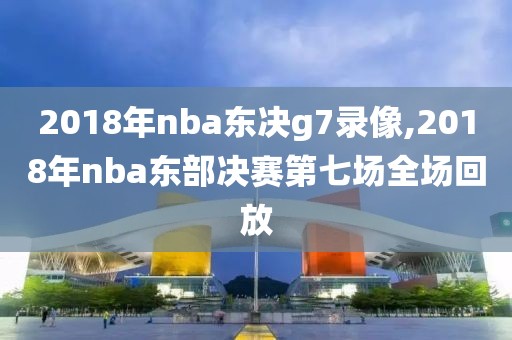 2018年nba东决g7录像,2018年nba东部决赛第七场全场回放-第1张图片-雷速体育