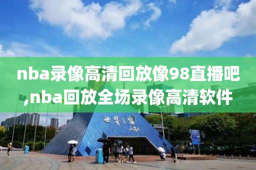 nba录像高清回放像98直播吧,nba回放全场录像高清软件-第1张图片-雷速体育