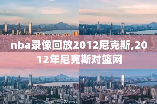 nba录像回放2012尼克斯,2012年尼克斯对篮网-第1张图片-雷速体育