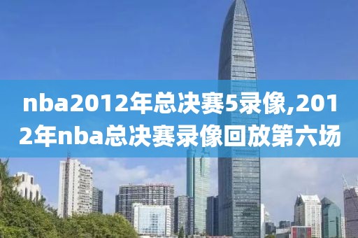 nba2012年总决赛5录像,2012年nba总决赛录像回放第六场-第1张图片-雷速体育