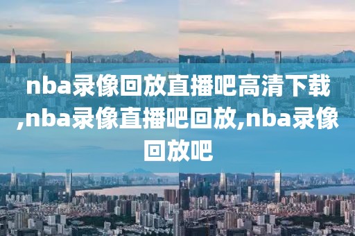 nba录像回放直播吧高清下载,nba录像直播吧回放,nba录像回放吧-第1张图片-雷速体育